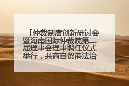 仲裁制度创新研讨会暨海南国际仲裁院第二届理事会理事聘任仪式举行，共商自贸港法治建设新路径